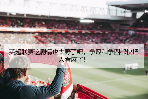 英超联赛这剧情也太野了吧，争冠和争四都快把人看麻了！