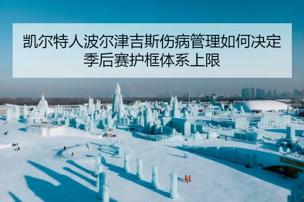 凯尔特人波尔津吉斯伤病管理如何决定季后赛护框体系上限