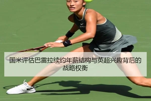 国米评估巴雷拉续约年薪结构与英超兴趣背后的战略权衡