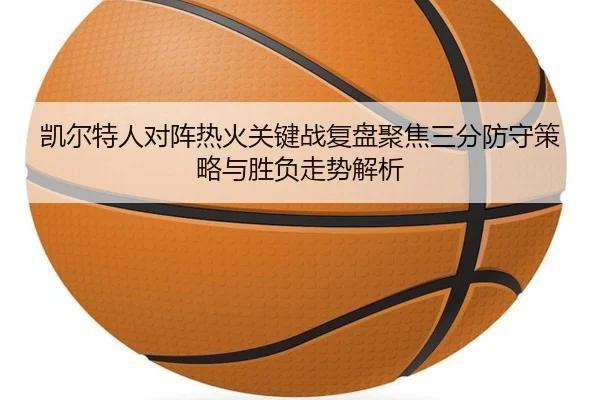 凯尔特人对阵热火关键战复盘聚焦三分防守策略与胜负走势解析