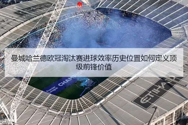 曼城哈兰德欧冠淘汰赛进球效率历史位置如何定义顶级前锋价值