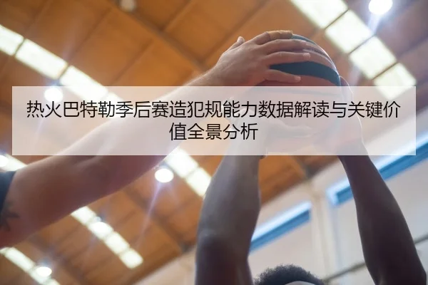 热火巴特勒季后赛造犯规能力数据解读与关键价值全景分析