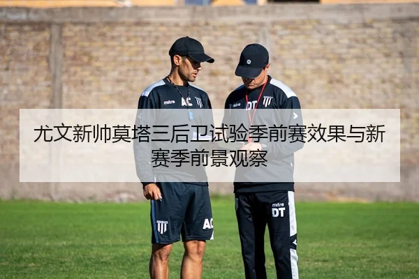 尤文新帅莫塔三后卫试验季前赛效果与新赛季前景观察