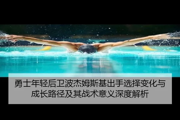 勇士年轻后卫波杰姆斯基出手选择变化与成长路径及其战术意义深度解析