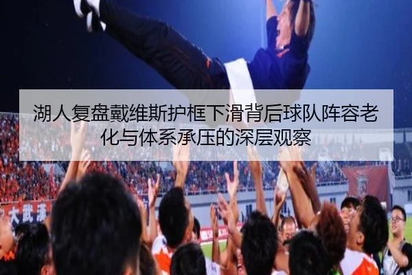 湖人复盘戴维斯护框下滑背后球队阵容老化与体系承压的深层观察