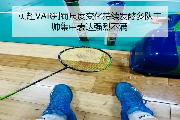 英超VAR判罚尺度变化持续发酵多队主帅集中表达强烈不满