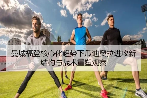 曼城福登核心化趋势下瓜迪奥拉进攻新结构与战术重塑观察