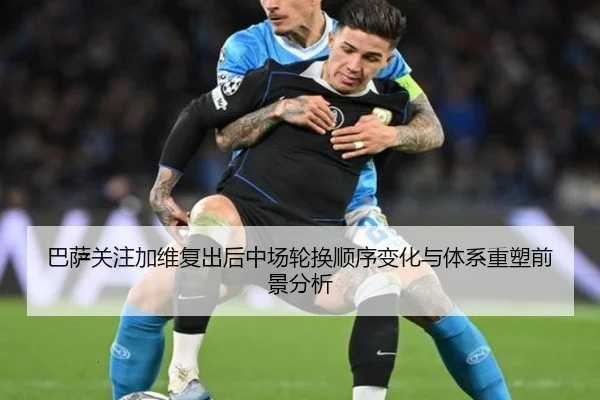 巴萨关注加维复出后中场轮换顺序变化与体系重塑前景分析