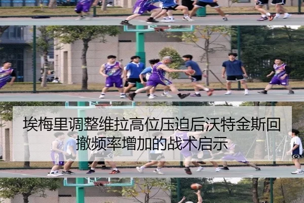 埃梅里调整维拉高位压迫后沃特金斯回撤频率增加的战术启示